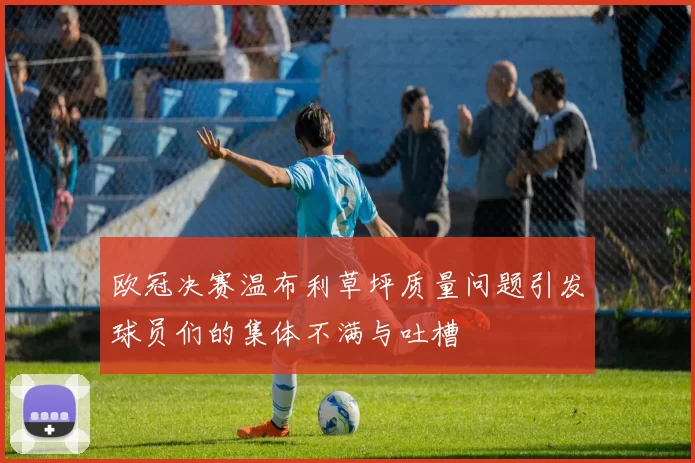 欧冠决赛温布利草坪质量问题引发球员们的集体不满与吐槽