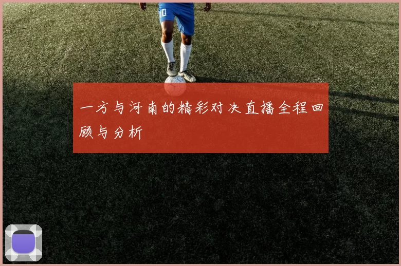一方与河南的精彩对决直播全程回顾与分析