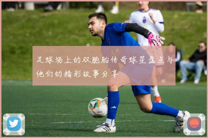 足球场上的双胞胎传奇球星盘点与他们的精彩故事分享