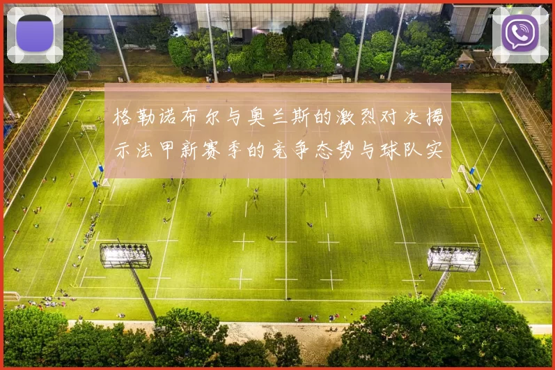 格勒诺布尔与奥兰斯的激烈对决揭示法甲新赛季的竞争态势与球队实力分析