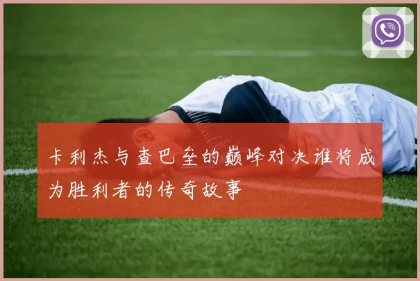 卡利杰与查巴垒的巅峰对决谁将成为胜利者的传奇故事