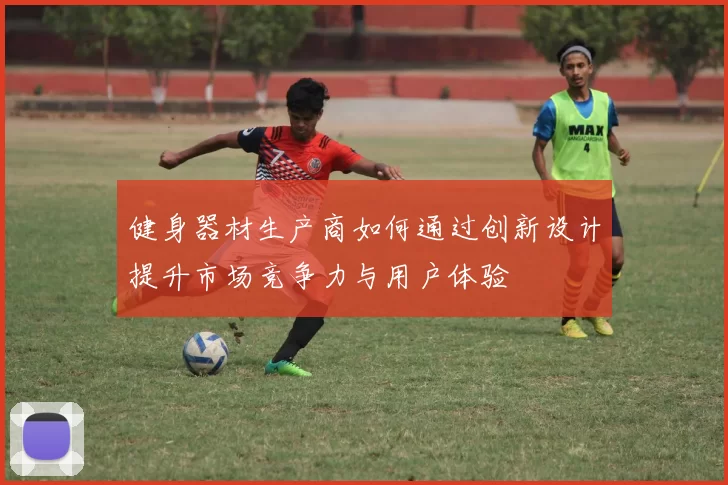 健身器材生产商如何通过创新设计提升市场竞争力与用户体验