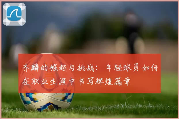 齐麟的崛起与挑战：年轻球员如何在职业生涯中书写辉煌篇章