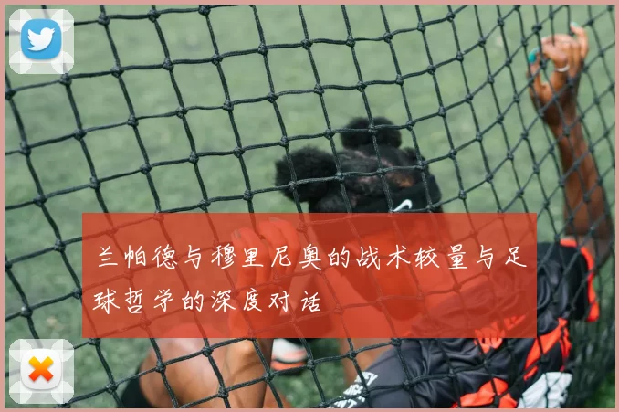 兰帕德与穆里尼奥的战术较量与足球哲学的深度对话