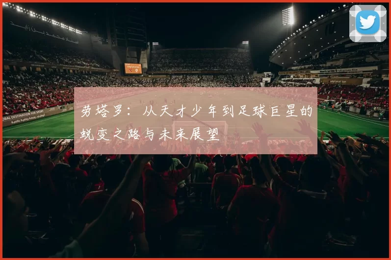 劳塔罗：从天才少年到足球巨星的蜕变之路与未来展望