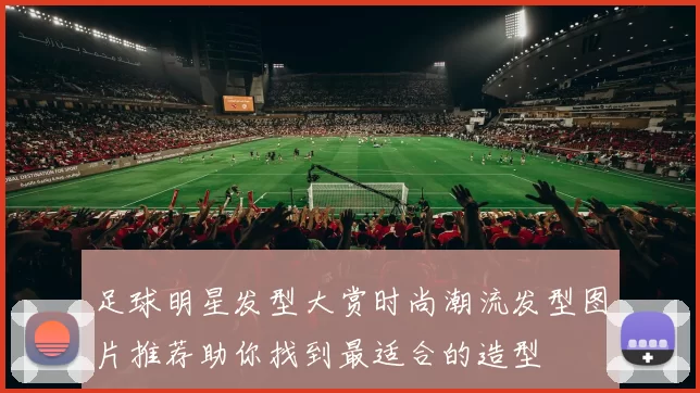足球明星发型大赏时尚潮流发型图片推荐助你找到最适合的造型