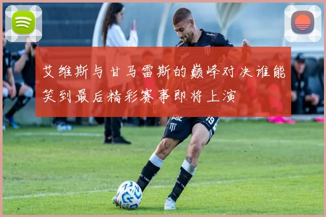 艾维斯与甘马雷斯的巅峰对决谁能笑到最后精彩赛事即将上演
