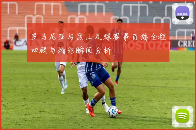 罗马尼亚与黑山足球赛事直播全程回顾与精彩瞬间分析