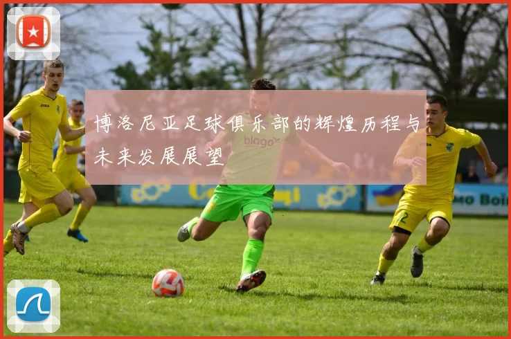 博洛尼亚足球俱乐部的辉煌历程与未来发展展望