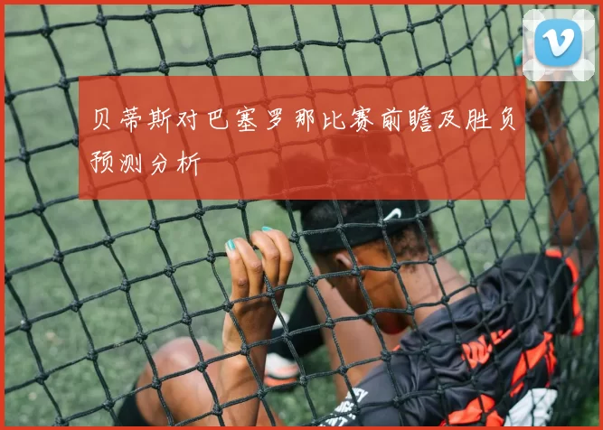 贝蒂斯对巴塞罗那比赛前瞻及胜负预测分析
