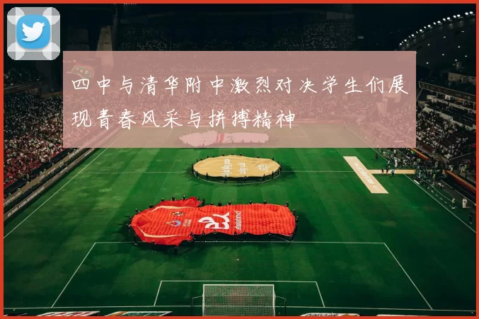 四中与清华附中激烈对决学生们展现青春风采与拼搏精神