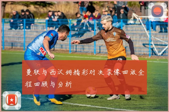 曼联与西汉姆精彩对决录像回放全程回顾与分析