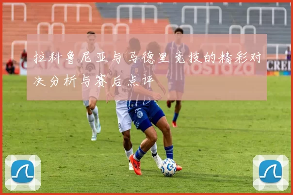 拉科鲁尼亚与马德里竞技的精彩对决分析与赛后点评
