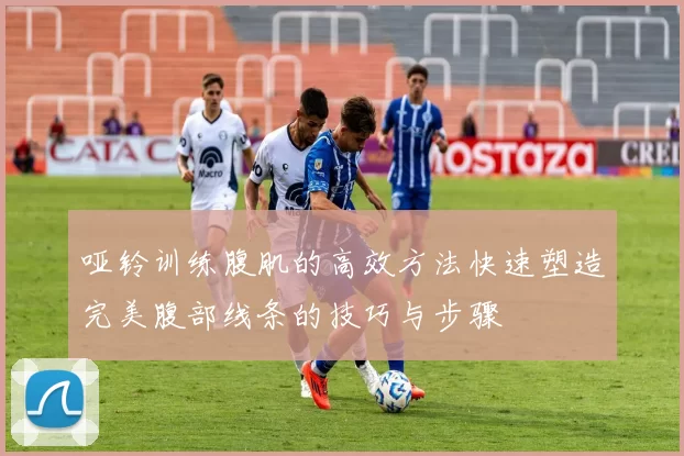 哑铃训练腹肌的高效方法快速塑造完美腹部线条的技巧与步骤