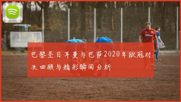 巴黎圣日耳曼与巴萨2020年欧冠对决回顾与精彩瞬间分析